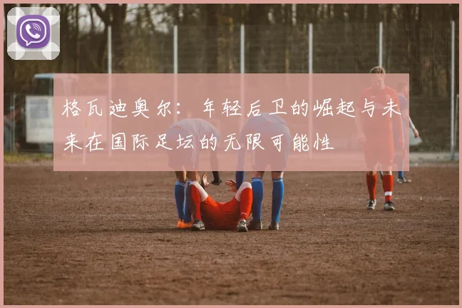 格瓦迪奥尔：年轻后卫的崛起与未来在国际足坛的无限可能性