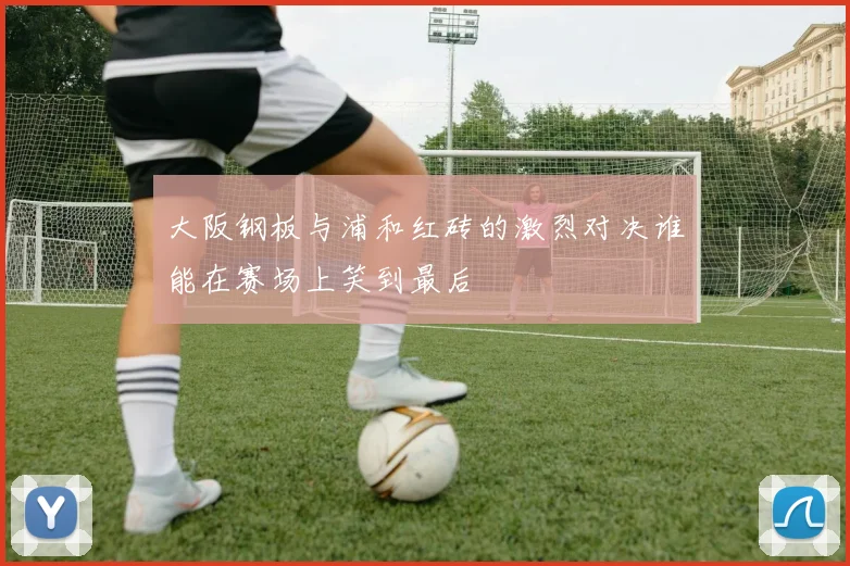 大阪钢板与浦和红砖的激烈对决谁能在赛场上笑到最后