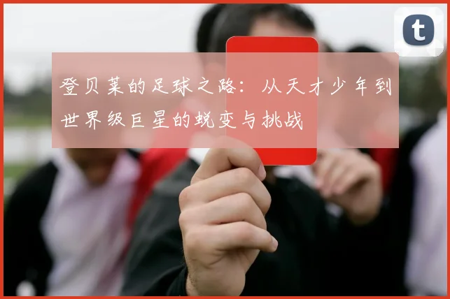 登贝莱的足球之路：从天才少年到世界级巨星的蜕变与挑战