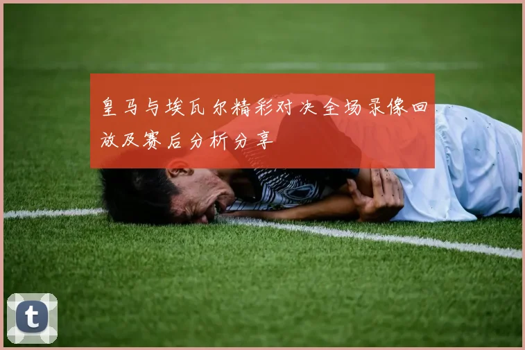 皇马与埃瓦尔精彩对决全场录像回放及赛后分析分享