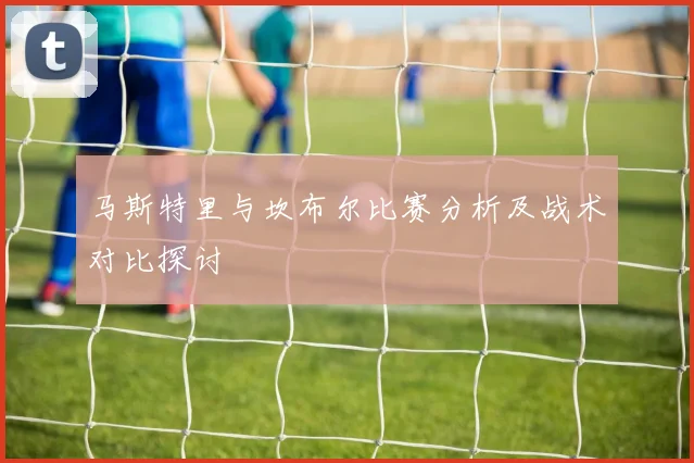 马斯特里与坎布尔比赛分析及战术对比探讨
