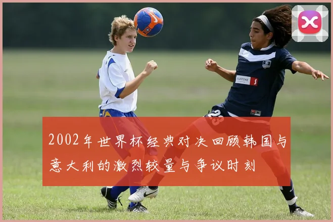 2002年世界杯经典对决回顾韩国与意大利的激烈较量与争议时刻