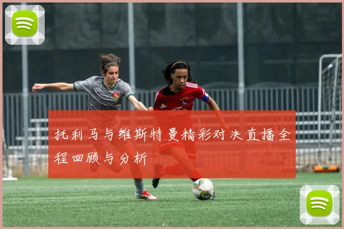 托利马与维斯特曼精彩对决直播全程回顾与分析