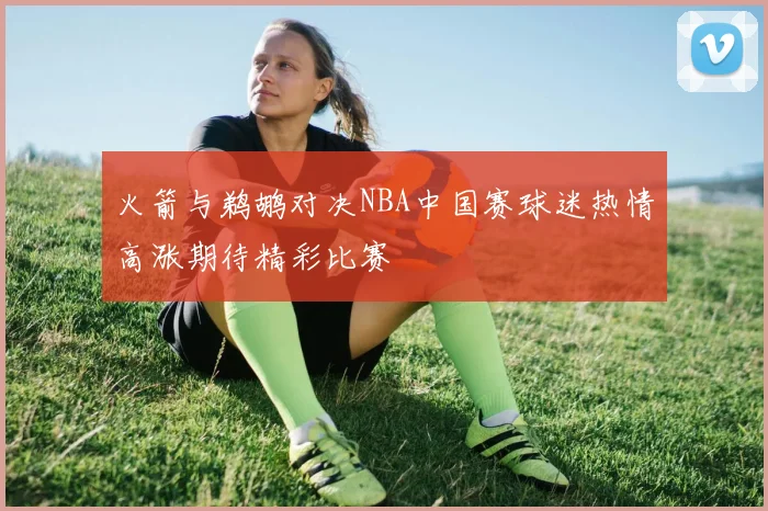 火箭与鹈鹕对决NBA中国赛球迷热情高涨期待精彩比赛