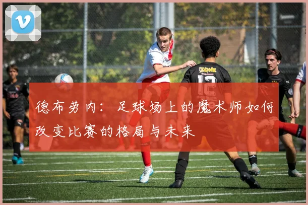 德布劳内：足球场上的魔术师如何改变比赛的格局与未来