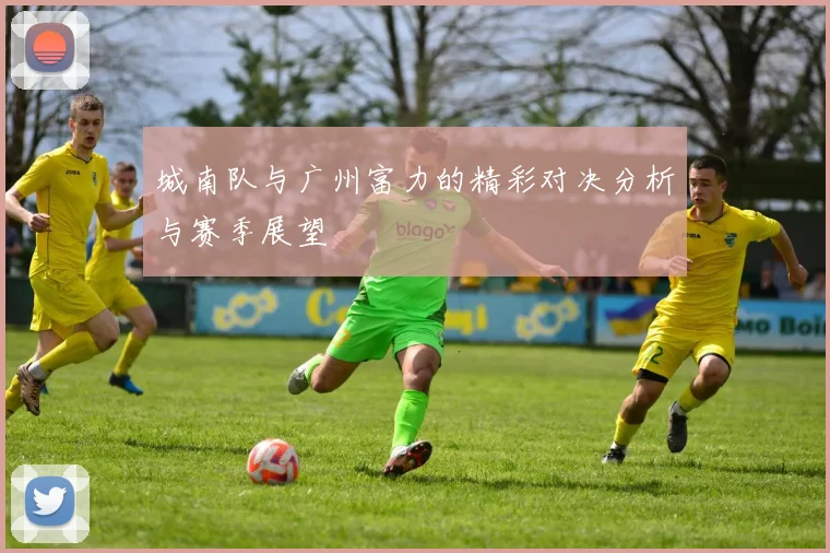 城南队与广州富力的精彩对决分析与赛季展望
