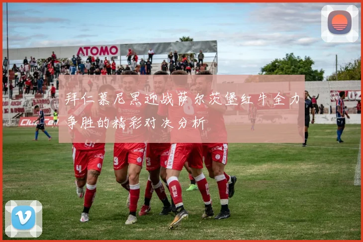 拜仁慕尼黑迎战萨尔茨堡红牛全力争胜的精彩对决分析