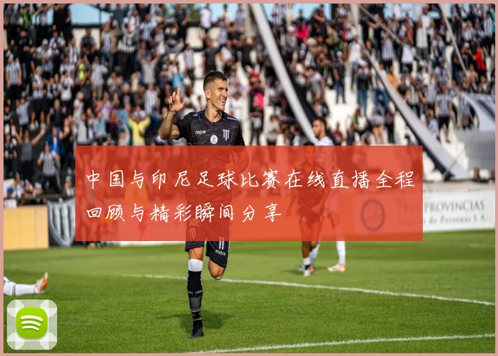 中国与印尼足球比赛在线直播全程回顾与精彩瞬间分享