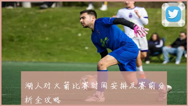 湖人对火箭比赛时间安排及赛前分析全攻略