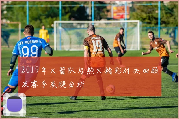 2019年火箭队与热火精彩对决回顾及赛季表现分析