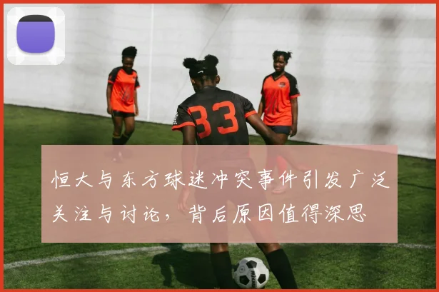 恒大与东方球迷冲突事件引发广泛关注与讨论，背后原因值得深思