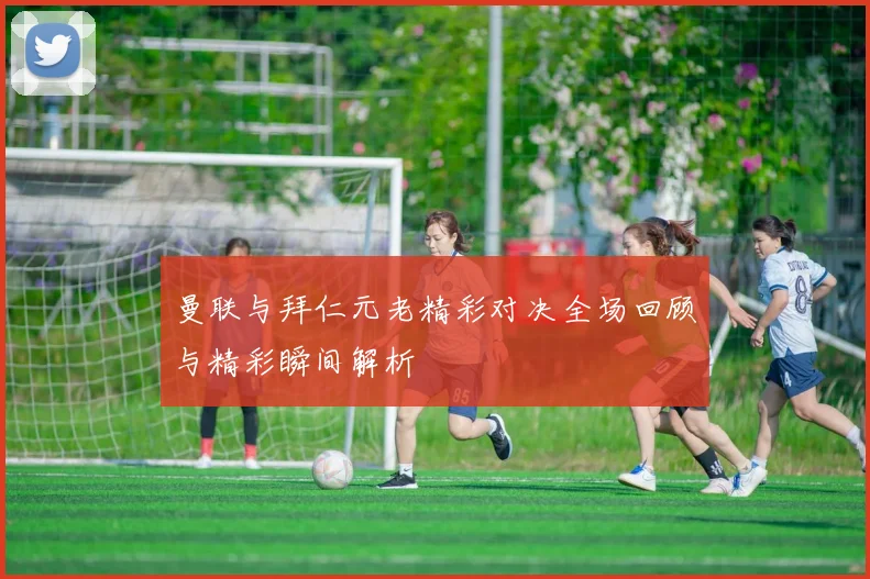 曼联与拜仁元老精彩对决全场回顾与精彩瞬间解析