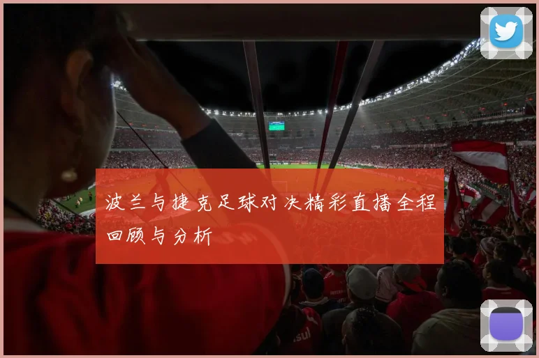 波兰与捷克足球对决精彩直播全程回顾与分析