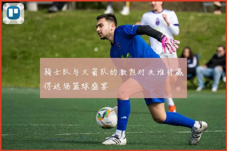 骑士队与火箭队的激烈对决谁将赢得这场篮球盛宴