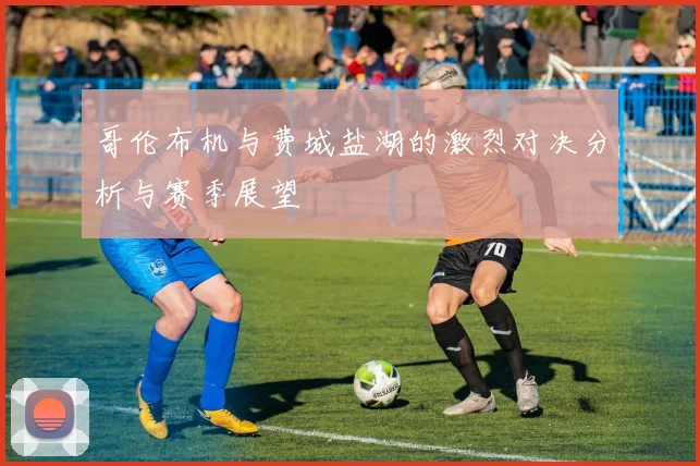 哥伦布机与费城盐湖的激烈对决分析与赛季展望