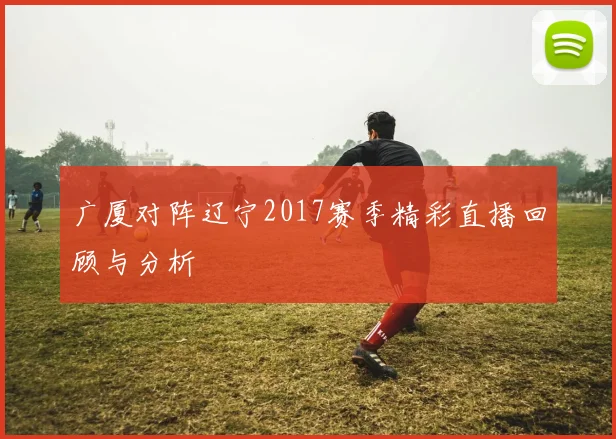 广厦对阵辽宁2017赛季精彩直播回顾与分析