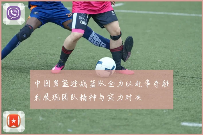 中国男篮迎战蓝队全力以赴争夺胜利展现团队精神与实力对决