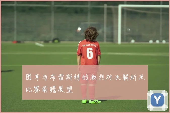 图耳与布雷斯特的激烈对决解析及比赛前瞻展望