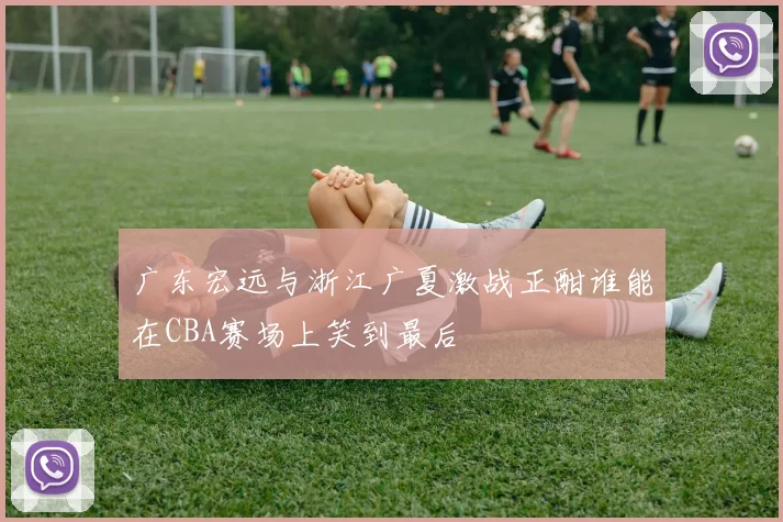 广东宏远与浙江广夏激战正酣谁能在CBA赛场上笑到最后