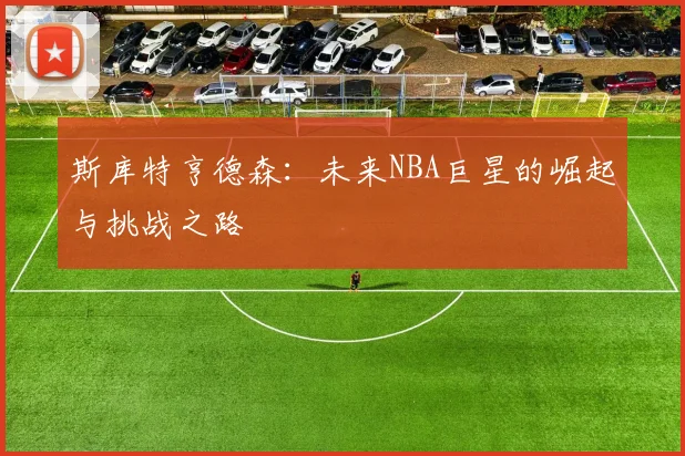 斯库特亨德森：未来NBA巨星的崛起与挑战之路