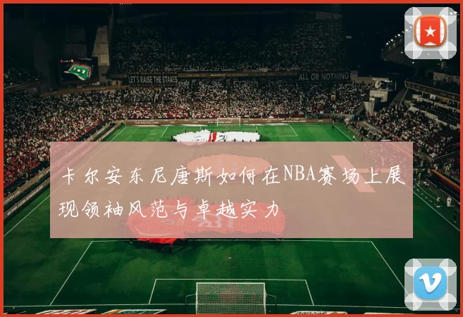 卡尔安东尼唐斯如何在NBA赛场上展现领袖风范与卓越实力