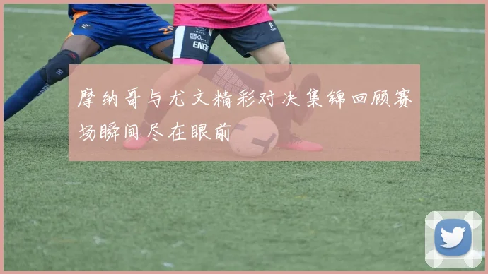 摩纳哥与尤文精彩对决集锦回顾赛场瞬间尽在眼前