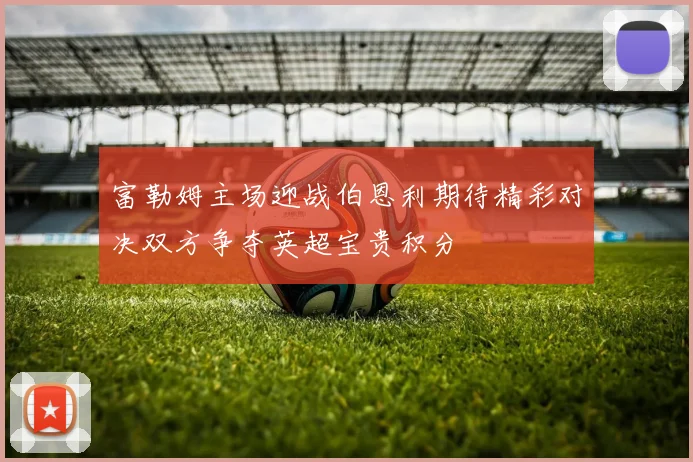 富勒姆主场迎战伯恩利期待精彩对决双方争夺英超宝贵积分