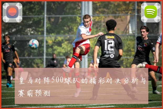 皇马对阵500球队的精彩对决分析与赛前预测