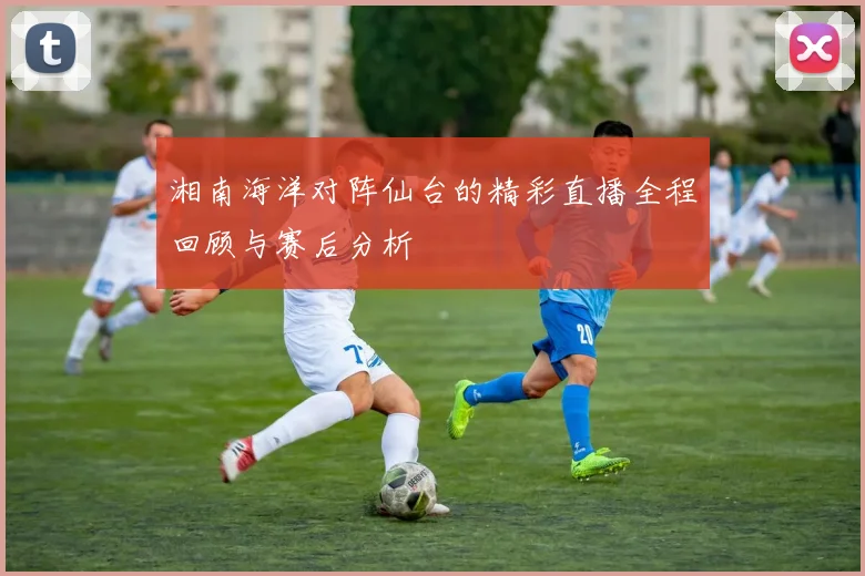 湘南海洋对阵仙台的精彩直播全程回顾与赛后分析