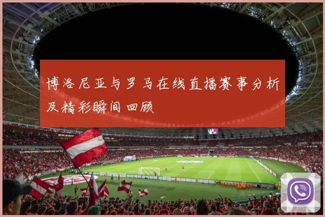 博洛尼亚与罗马在线直播赛事分析及精彩瞬间回顾