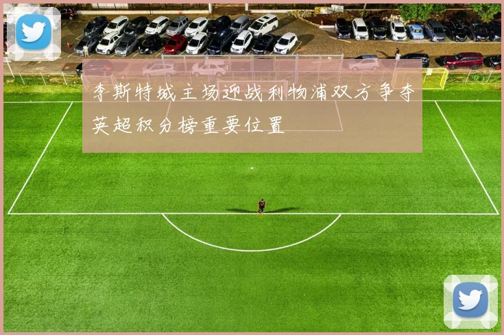 李斯特城主场迎战利物浦双方争夺英超积分榜重要位置