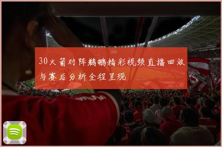 30火箭对阵鹈鹕精彩视频直播回放与赛后分析全程呈现