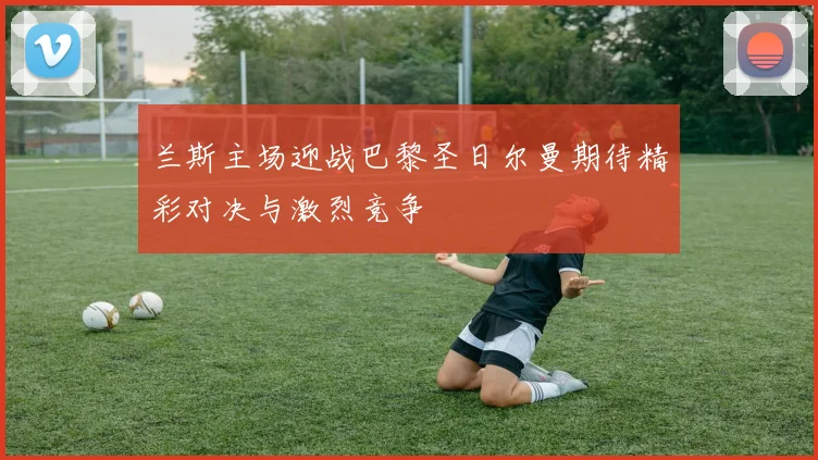 兰斯主场迎战巴黎圣日尔曼期待精彩对决与激烈竞争