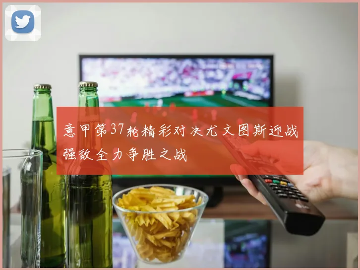 意甲第37轮精彩对决尤文图斯迎战强敌全力争胜之战