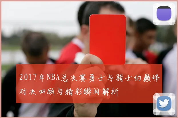 2017年NBA总决赛勇士与骑士的巅峰对决回顾与精彩瞬间解析