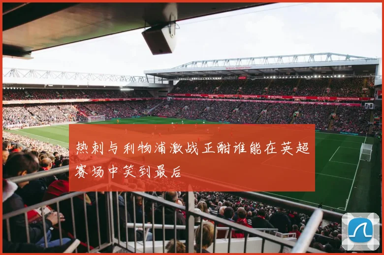 热刺与利物浦激战正酣谁能在英超赛场中笑到最后